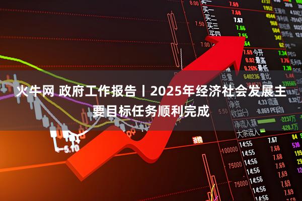 火牛网 政府工作报告丨2025年经济社会发展主要目标任务顺利完成