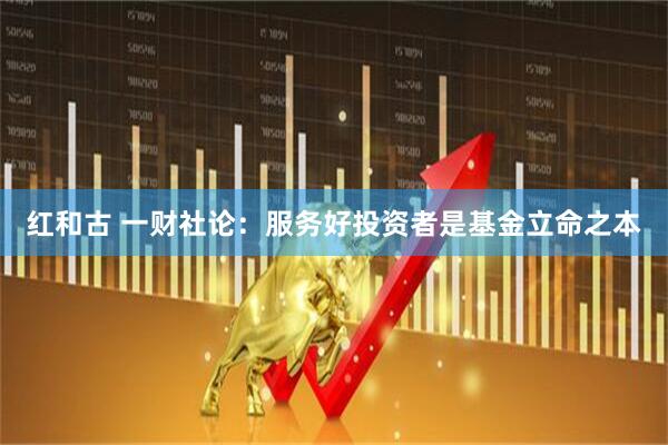 红和古 一财社论：服务好投资者是基金立命之本