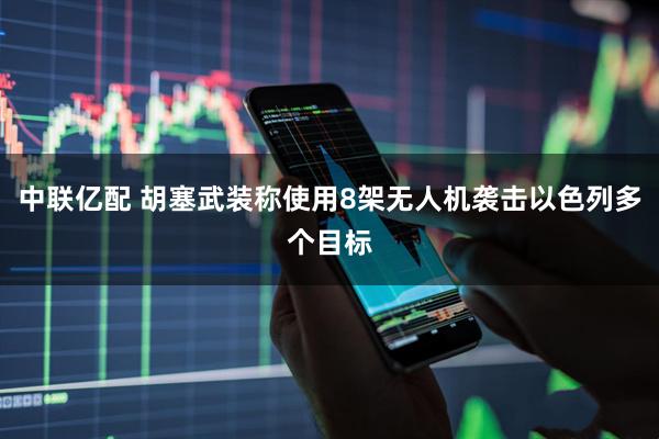中联亿配 胡塞武装称使用8架无人机袭击以色列多个目标