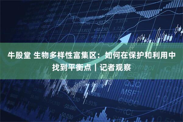 牛股堂 生物多样性富集区：如何在保护和利用中找到平衡点｜记者观察