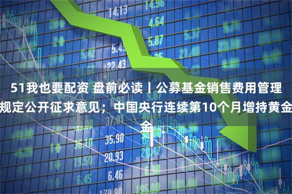51我也要配资 盘前必读丨公募基金销售费用管理规定公开征求意见；中国央行连续第10个月增持黄金