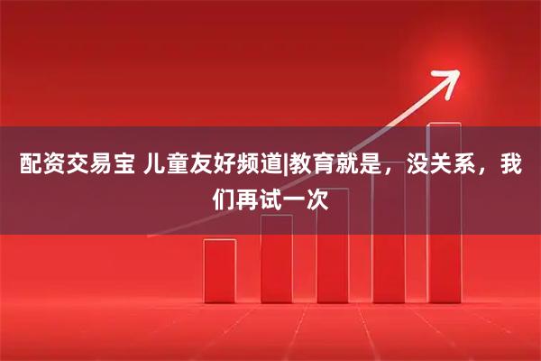 配资交易宝 儿童友好频道|教育就是，没关系，我们再试一次
