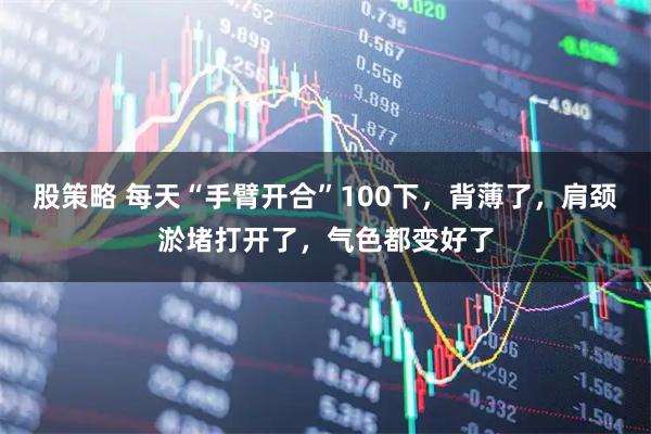 股策略 每天“手臂开合”100下，背薄了，肩颈淤堵打开了，气色都变好了